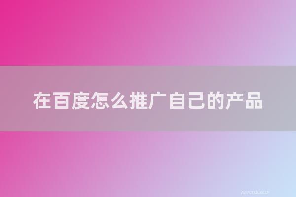 seo技术：在百度如何推广自己的产品？百度推广如何免费做？